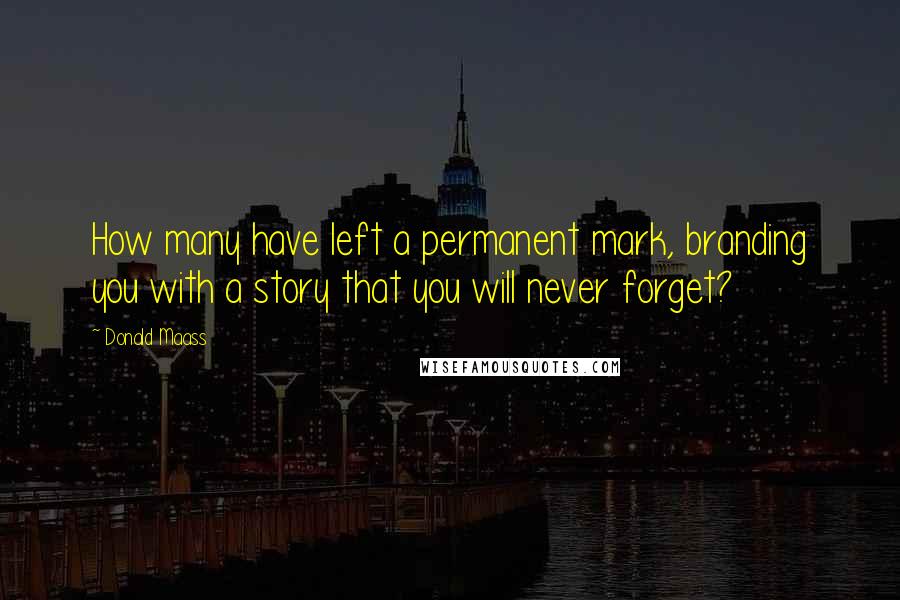 Donald Maass Quotes: How many have left a permanent mark, branding you with a story that you will never forget?