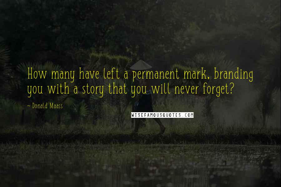 Donald Maass Quotes: How many have left a permanent mark, branding you with a story that you will never forget?