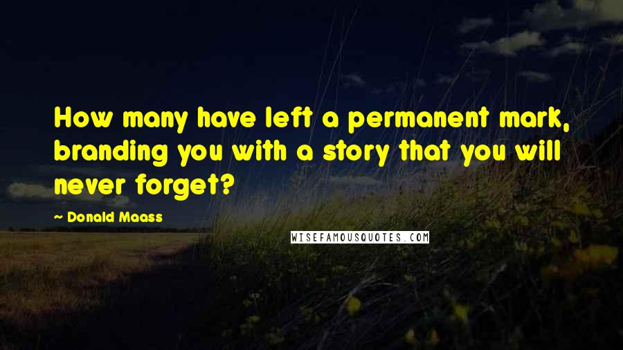 Donald Maass Quotes: How many have left a permanent mark, branding you with a story that you will never forget?