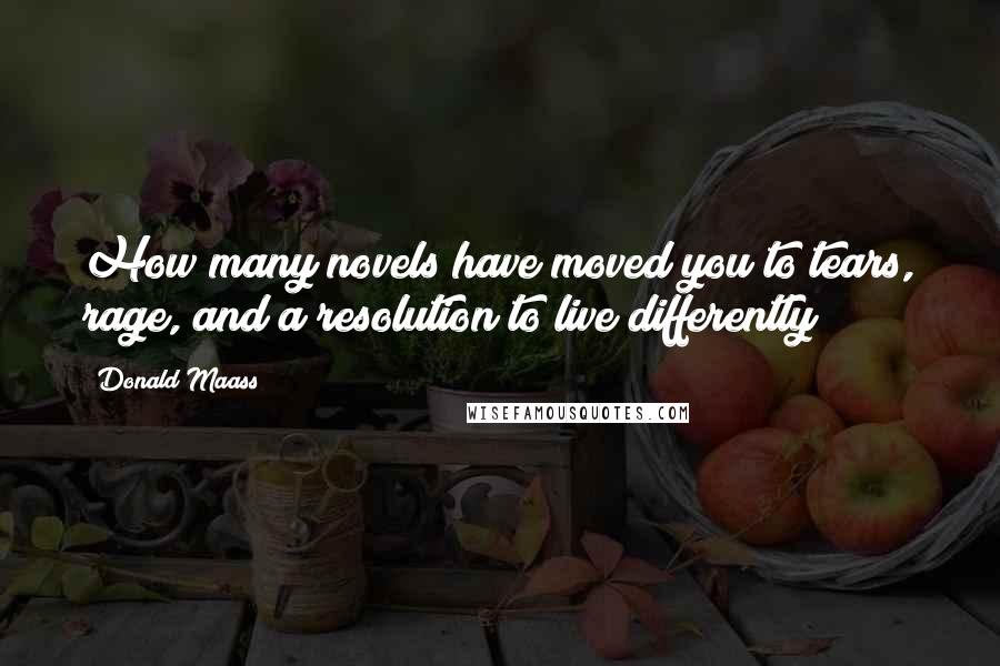 Donald Maass Quotes: How many novels have moved you to tears, rage, and a resolution to live differently?