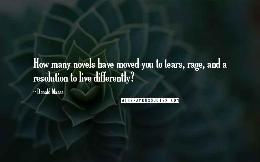 Donald Maass Quotes: How many novels have moved you to tears, rage, and a resolution to live differently?
