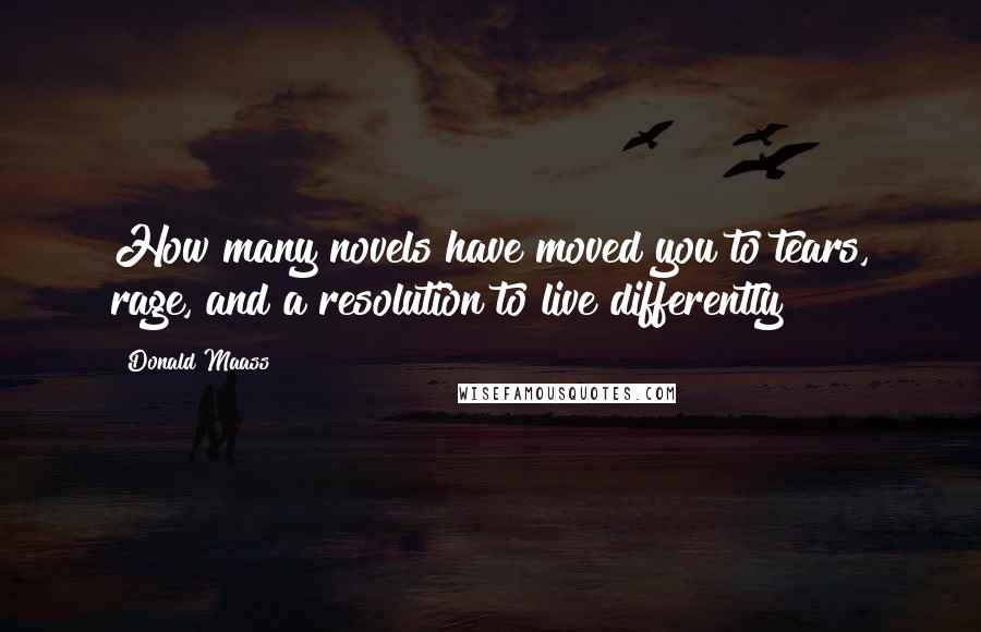 Donald Maass Quotes: How many novels have moved you to tears, rage, and a resolution to live differently?