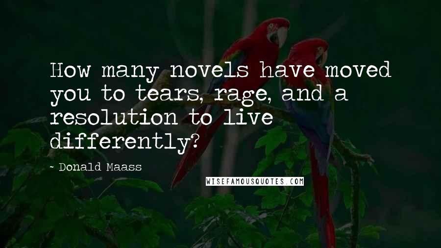 Donald Maass Quotes: How many novels have moved you to tears, rage, and a resolution to live differently?