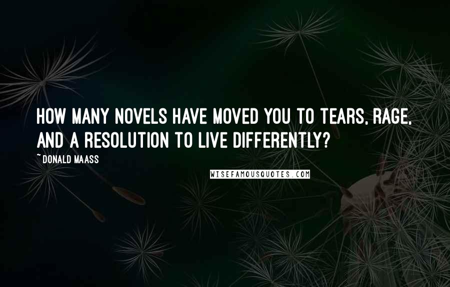 Donald Maass Quotes: How many novels have moved you to tears, rage, and a resolution to live differently?