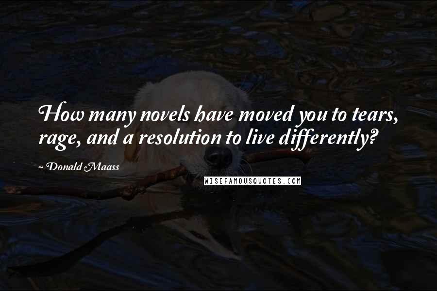 Donald Maass Quotes: How many novels have moved you to tears, rage, and a resolution to live differently?