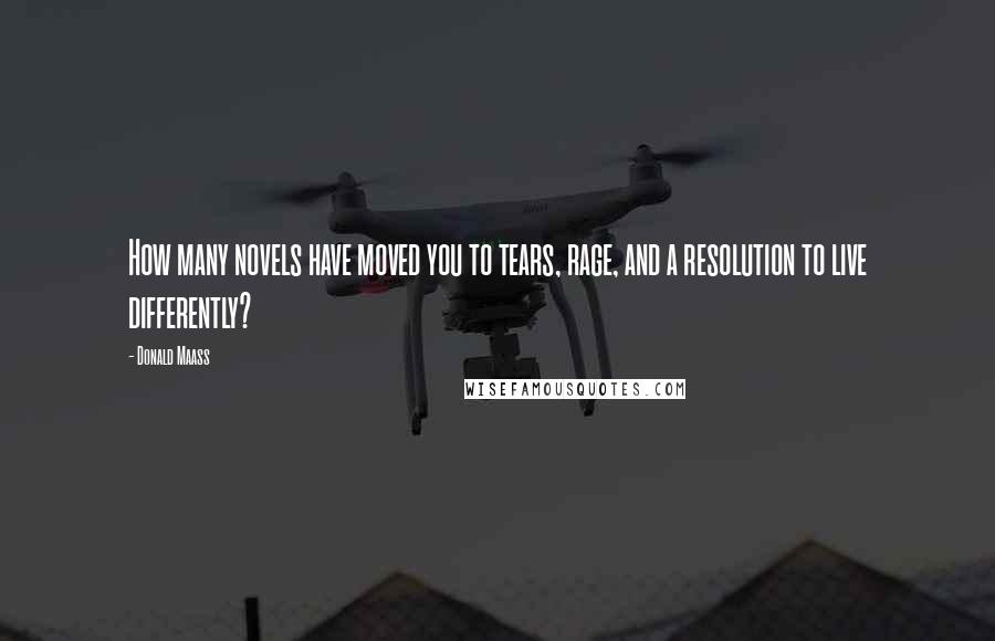 Donald Maass Quotes: How many novels have moved you to tears, rage, and a resolution to live differently?