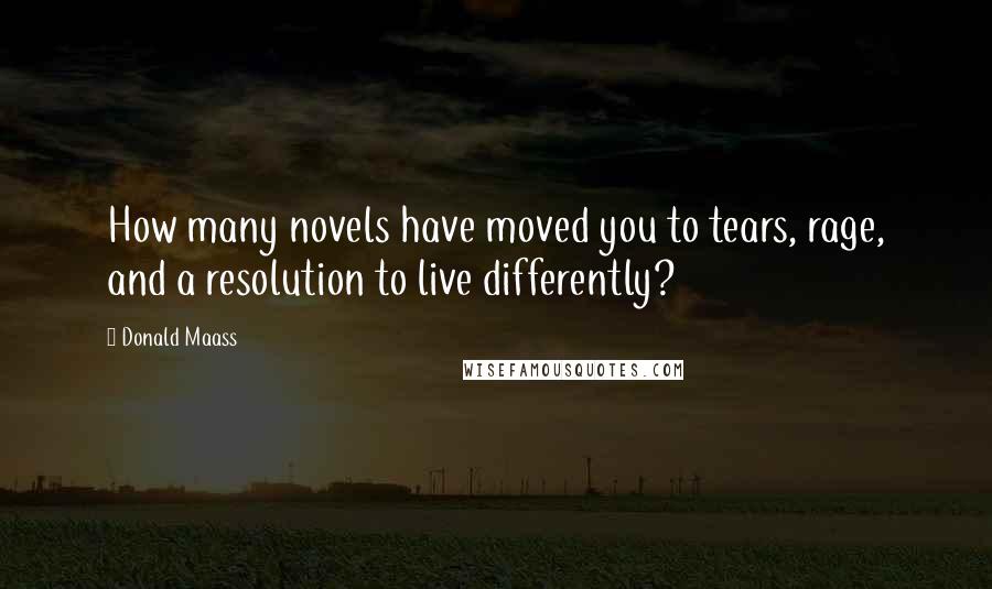 Donald Maass Quotes: How many novels have moved you to tears, rage, and a resolution to live differently?