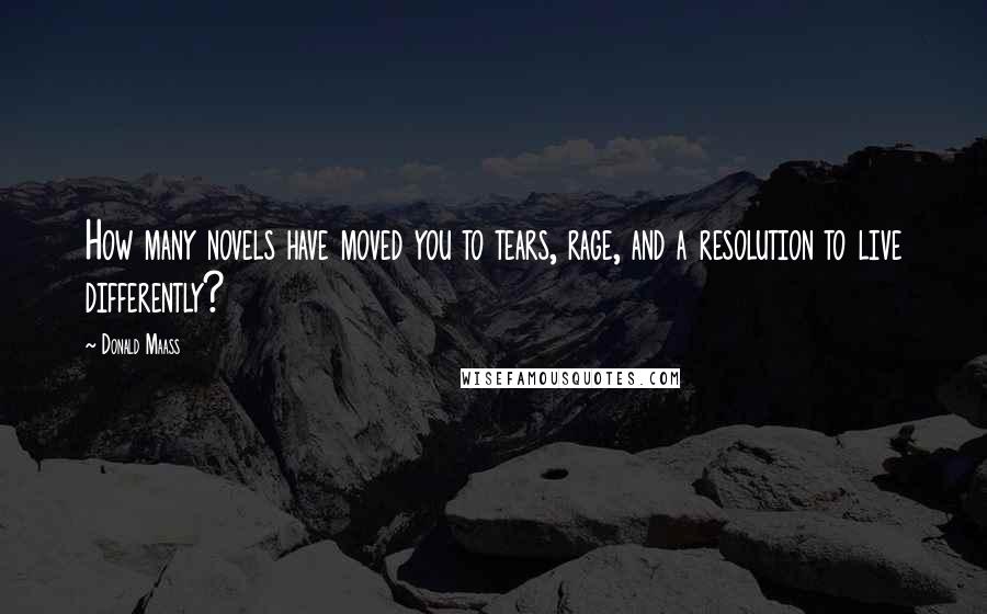 Donald Maass Quotes: How many novels have moved you to tears, rage, and a resolution to live differently?