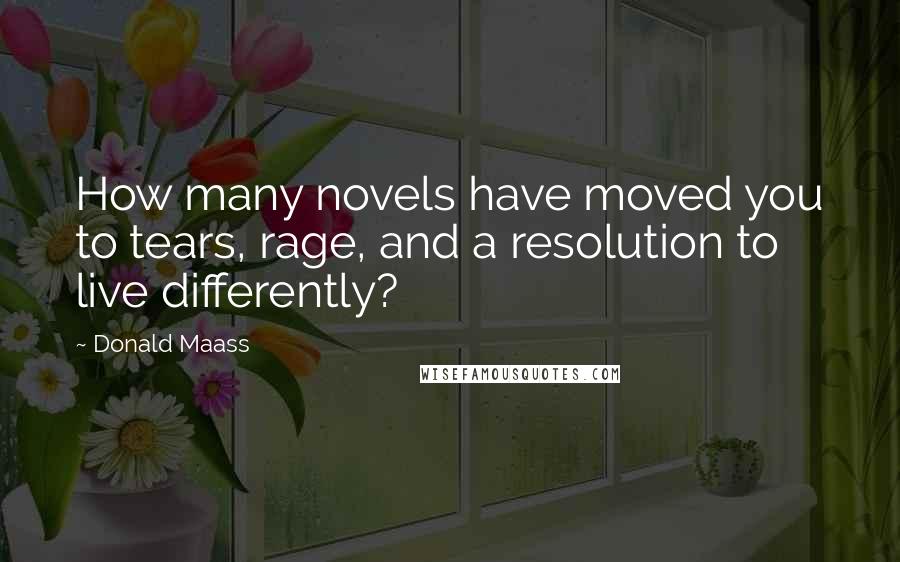 Donald Maass Quotes: How many novels have moved you to tears, rage, and a resolution to live differently?