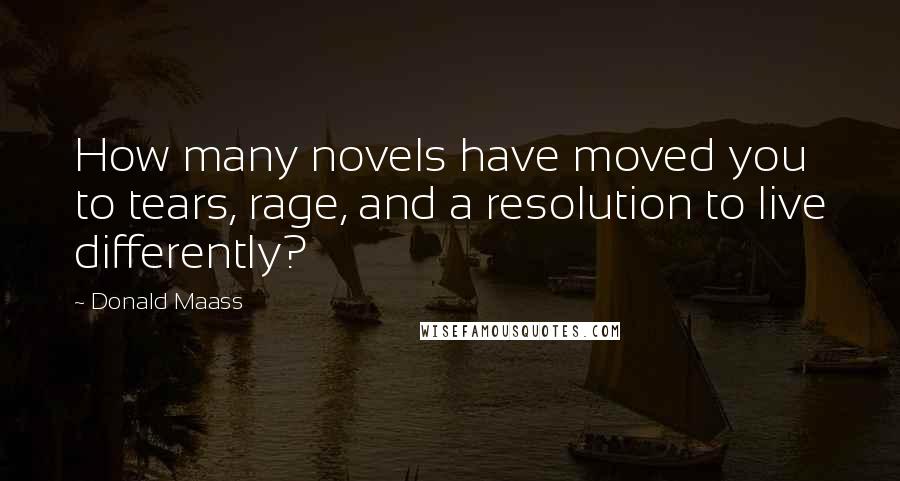 Donald Maass Quotes: How many novels have moved you to tears, rage, and a resolution to live differently?