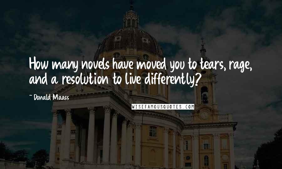 Donald Maass Quotes: How many novels have moved you to tears, rage, and a resolution to live differently?