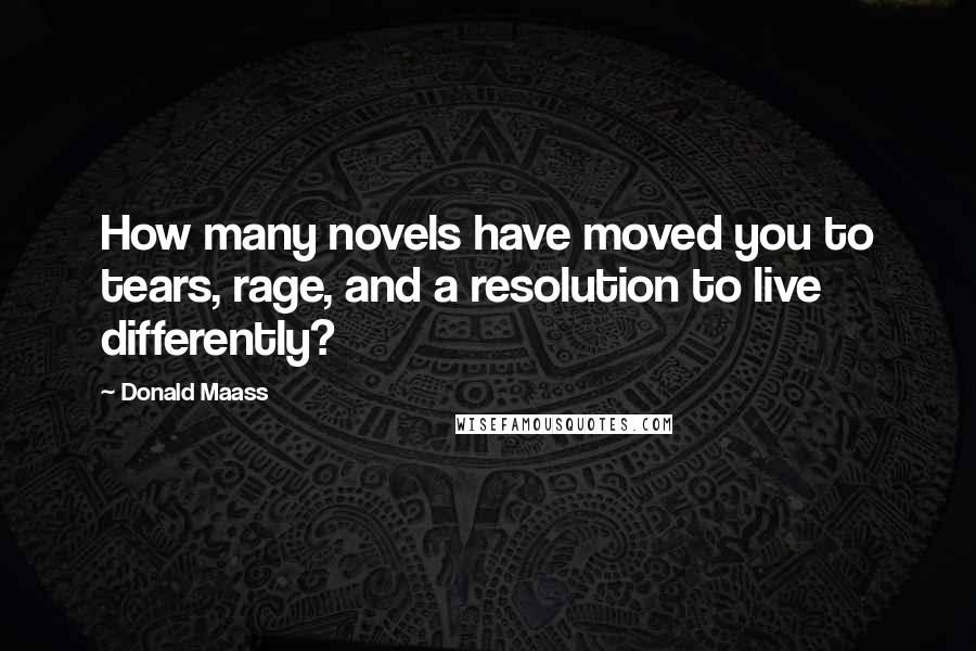 Donald Maass Quotes: How many novels have moved you to tears, rage, and a resolution to live differently?