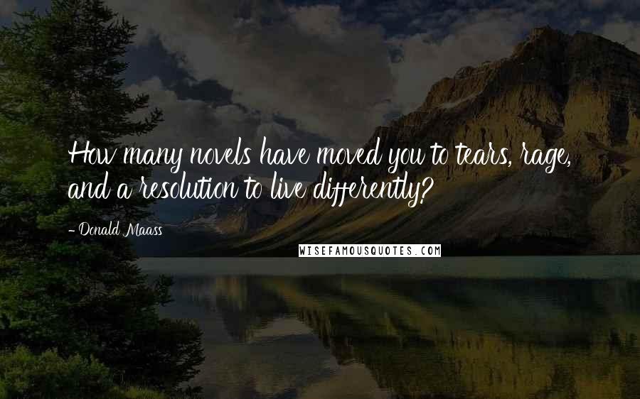 Donald Maass Quotes: How many novels have moved you to tears, rage, and a resolution to live differently?