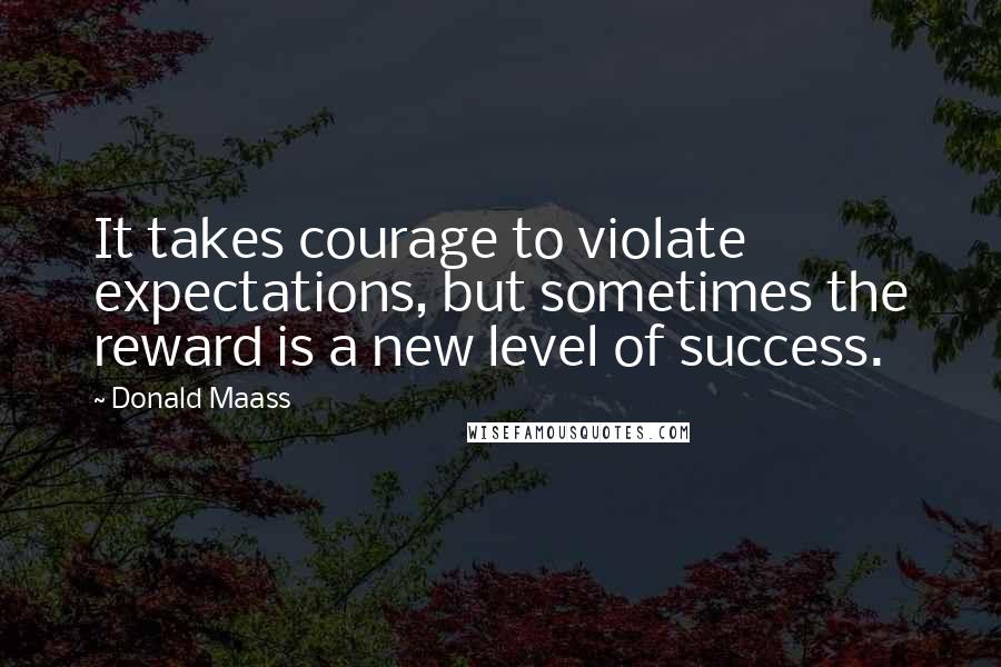 Donald Maass Quotes: It takes courage to violate expectations, but sometimes the reward is a new level of success.