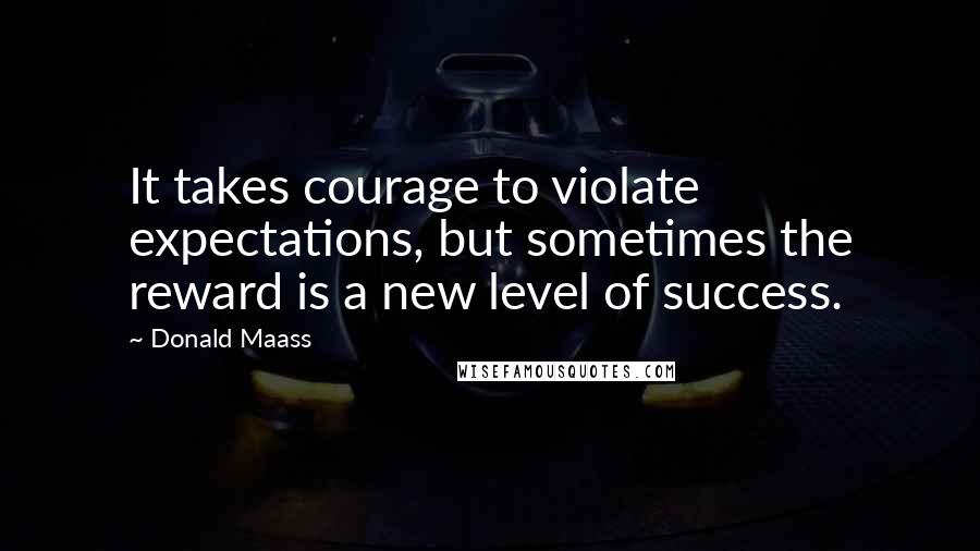 Donald Maass Quotes: It takes courage to violate expectations, but sometimes the reward is a new level of success.