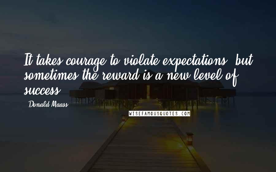Donald Maass Quotes: It takes courage to violate expectations, but sometimes the reward is a new level of success.