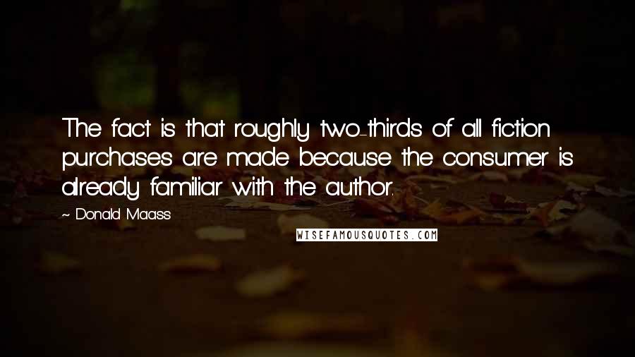 Donald Maass Quotes: The fact is that roughly two-thirds of all fiction purchases are made because the consumer is already familiar with the author.