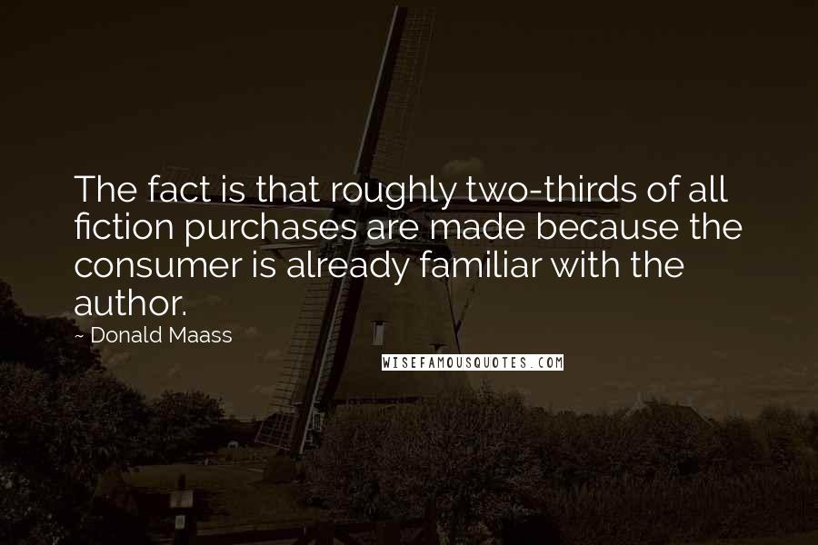 Donald Maass Quotes: The fact is that roughly two-thirds of all fiction purchases are made because the consumer is already familiar with the author.