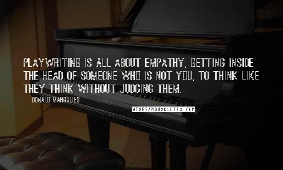 Donald Margulies Quotes: Playwriting is all about empathy, getting inside the head of someone who is not you, to think like they think without judging them.