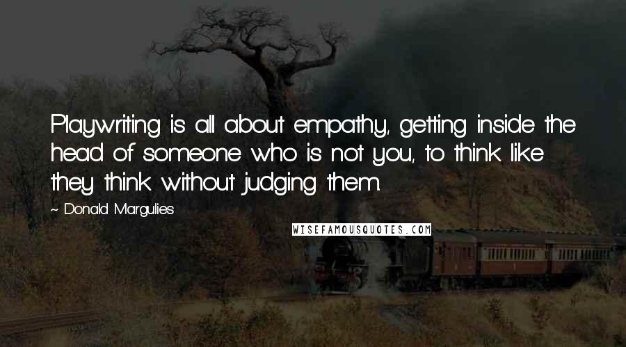 Donald Margulies Quotes: Playwriting is all about empathy, getting inside the head of someone who is not you, to think like they think without judging them.