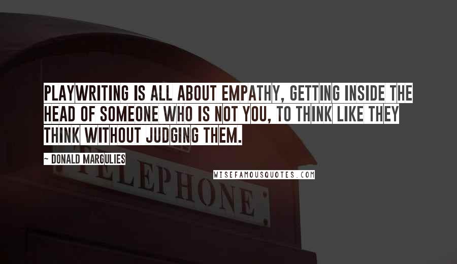 Donald Margulies Quotes: Playwriting is all about empathy, getting inside the head of someone who is not you, to think like they think without judging them.