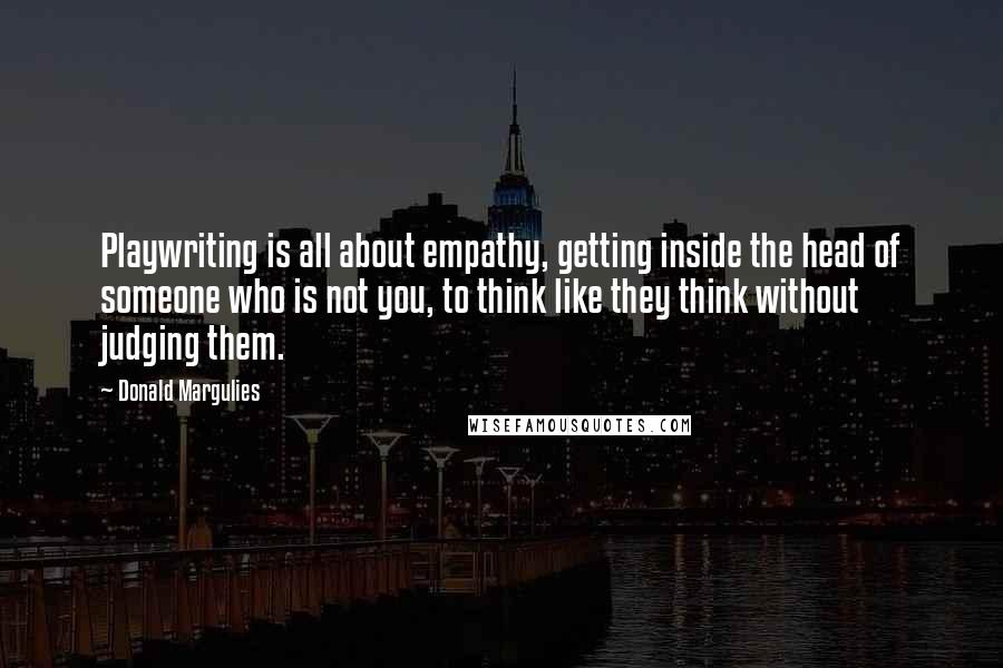 Donald Margulies Quotes: Playwriting is all about empathy, getting inside the head of someone who is not you, to think like they think without judging them.