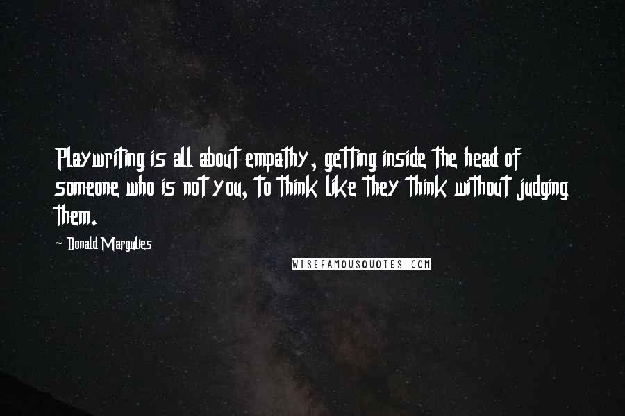 Donald Margulies Quotes: Playwriting is all about empathy, getting inside the head of someone who is not you, to think like they think without judging them.