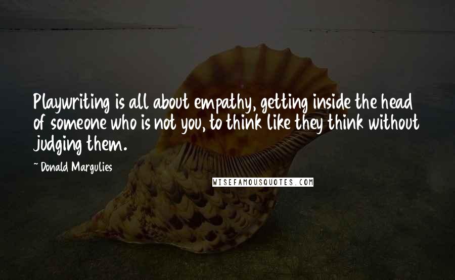 Donald Margulies Quotes: Playwriting is all about empathy, getting inside the head of someone who is not you, to think like they think without judging them.