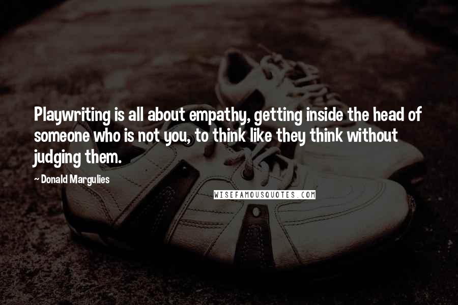 Donald Margulies Quotes: Playwriting is all about empathy, getting inside the head of someone who is not you, to think like they think without judging them.