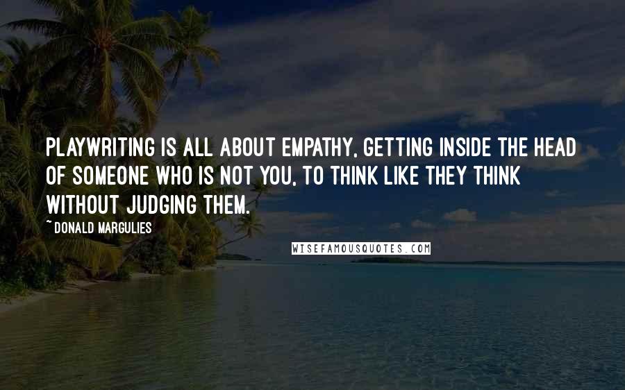 Donald Margulies Quotes: Playwriting is all about empathy, getting inside the head of someone who is not you, to think like they think without judging them.