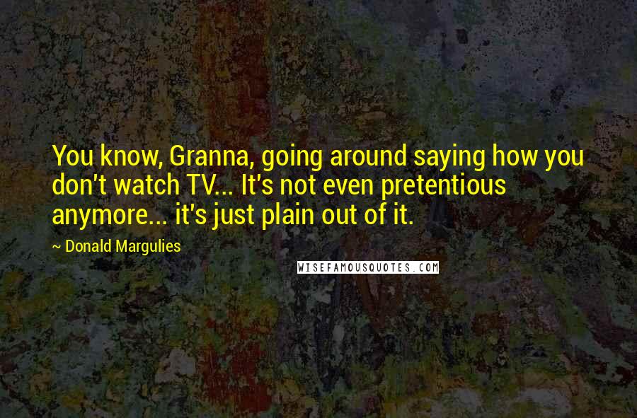 Donald Margulies Quotes: You know, Granna, going around saying how you don't watch TV... It's not even pretentious anymore... it's just plain out of it.