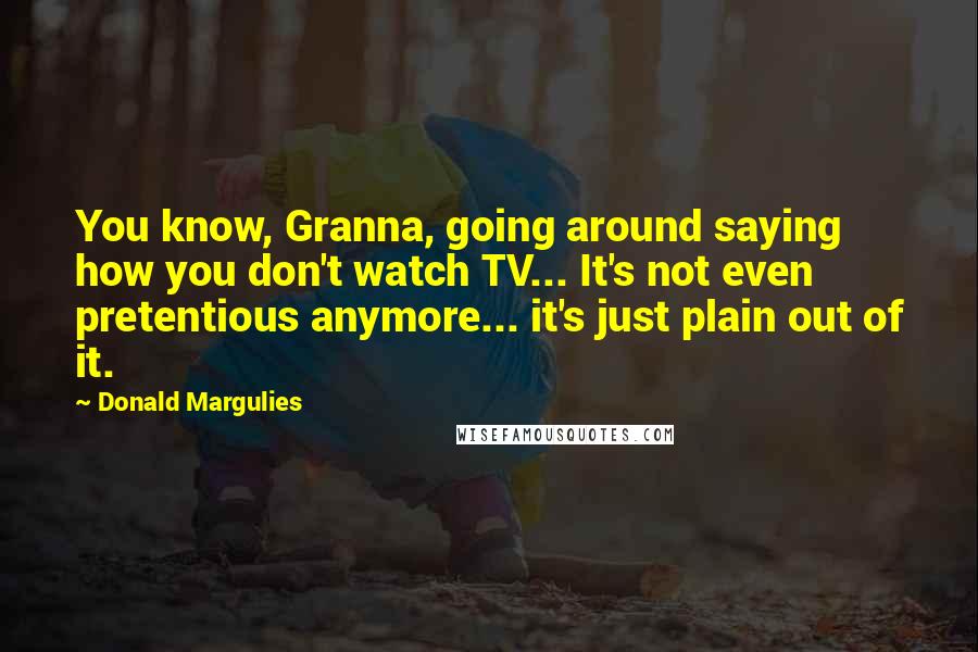 Donald Margulies Quotes: You know, Granna, going around saying how you don't watch TV... It's not even pretentious anymore... it's just plain out of it.