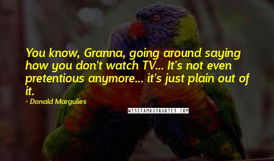 Donald Margulies Quotes: You know, Granna, going around saying how you don't watch TV... It's not even pretentious anymore... it's just plain out of it.