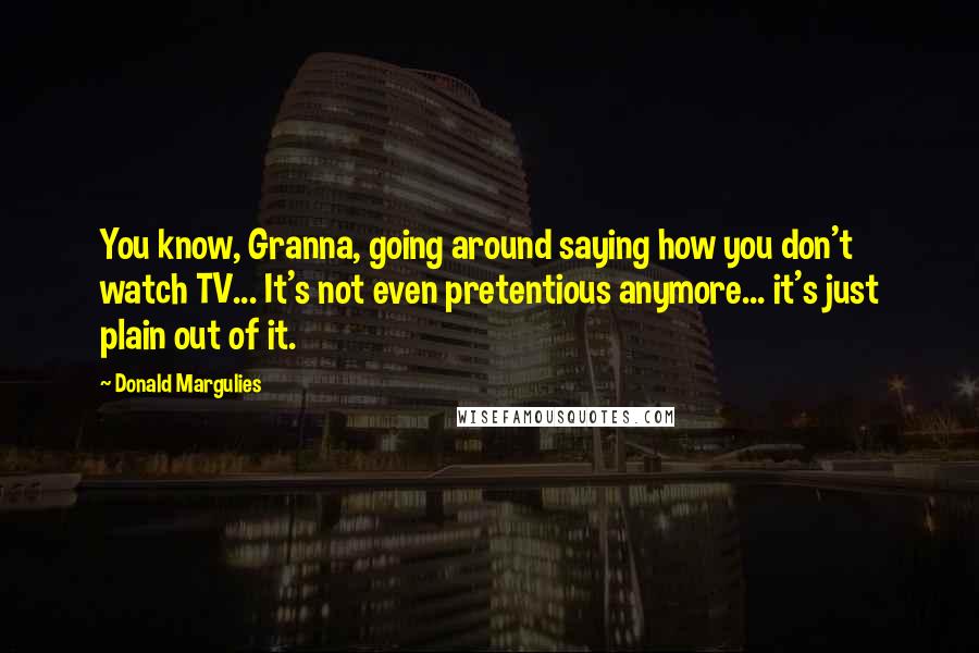 Donald Margulies Quotes: You know, Granna, going around saying how you don't watch TV... It's not even pretentious anymore... it's just plain out of it.