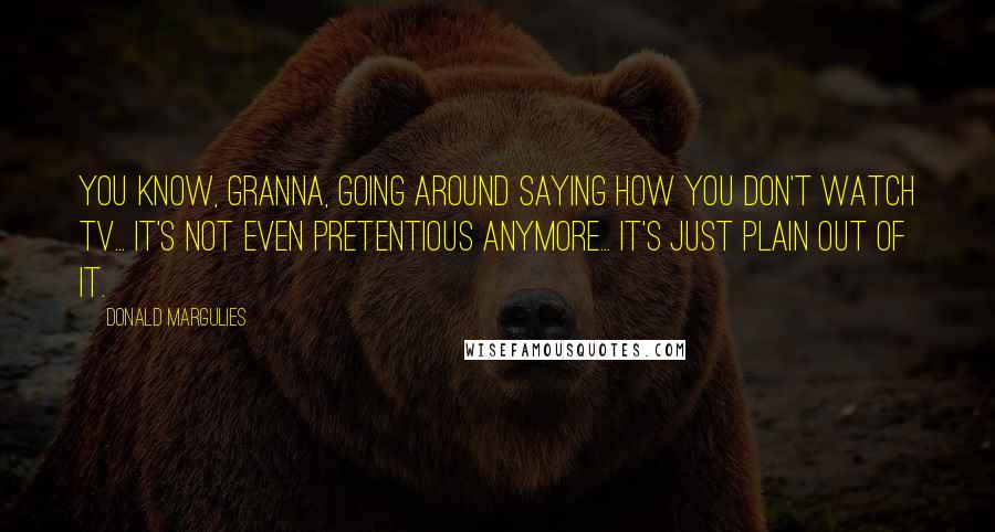 Donald Margulies Quotes: You know, Granna, going around saying how you don't watch TV... It's not even pretentious anymore... it's just plain out of it.