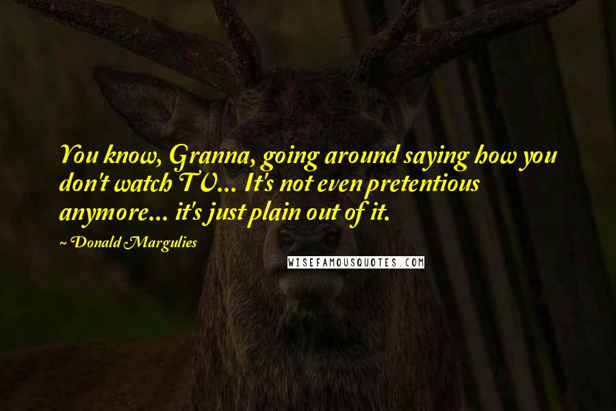 Donald Margulies Quotes: You know, Granna, going around saying how you don't watch TV... It's not even pretentious anymore... it's just plain out of it.