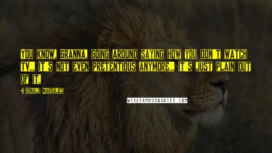 Donald Margulies Quotes: You know, Granna, going around saying how you don't watch TV... It's not even pretentious anymore... it's just plain out of it.