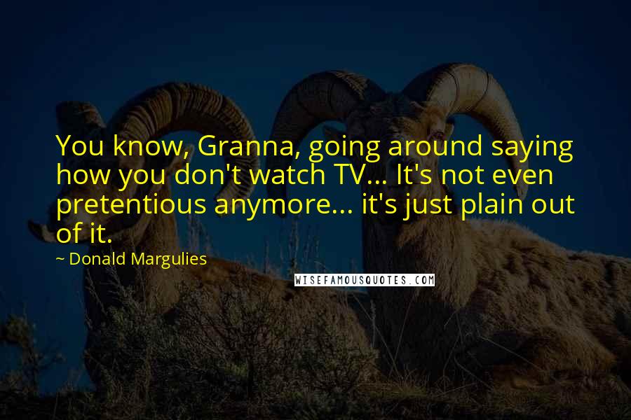 Donald Margulies Quotes: You know, Granna, going around saying how you don't watch TV... It's not even pretentious anymore... it's just plain out of it.