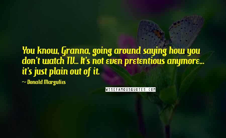 Donald Margulies Quotes: You know, Granna, going around saying how you don't watch TV... It's not even pretentious anymore... it's just plain out of it.