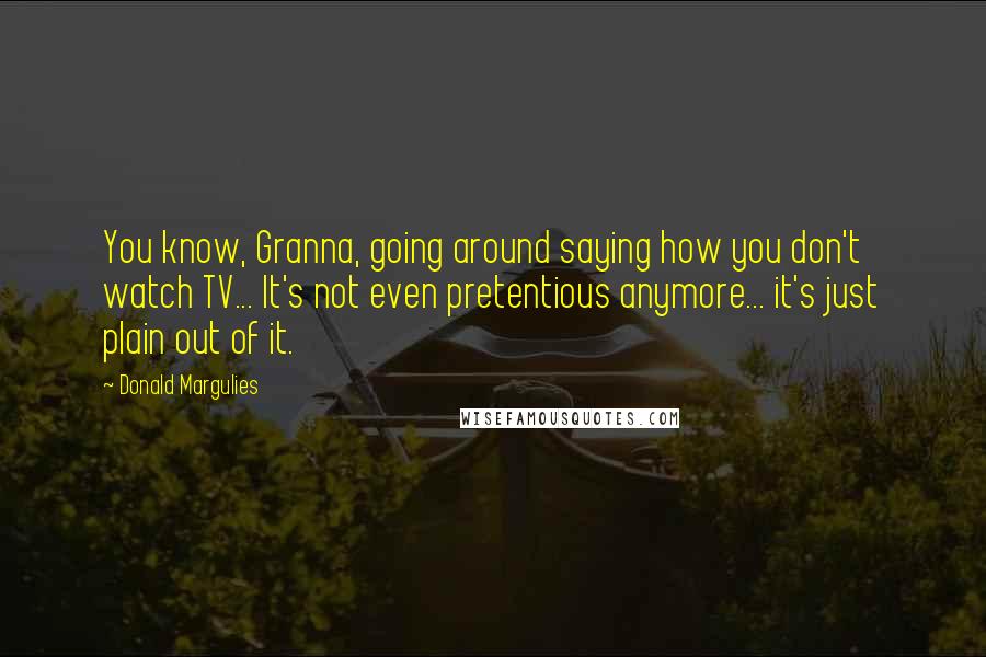 Donald Margulies Quotes: You know, Granna, going around saying how you don't watch TV... It's not even pretentious anymore... it's just plain out of it.