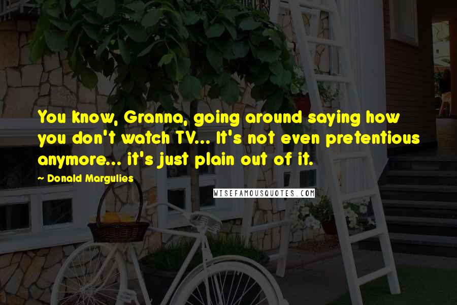 Donald Margulies Quotes: You know, Granna, going around saying how you don't watch TV... It's not even pretentious anymore... it's just plain out of it.