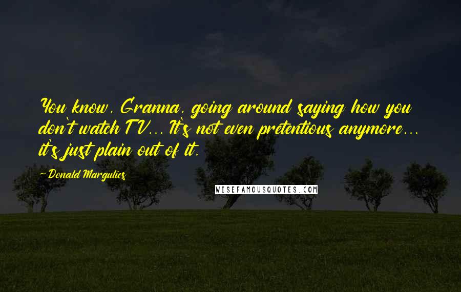 Donald Margulies Quotes: You know, Granna, going around saying how you don't watch TV... It's not even pretentious anymore... it's just plain out of it.