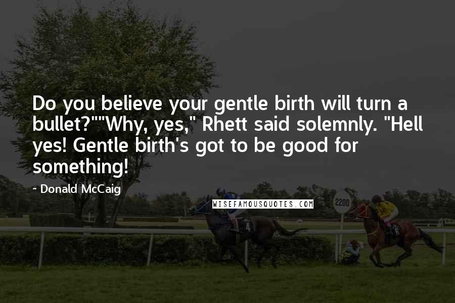 Donald McCaig Quotes: Do you believe your gentle birth will turn a bullet?""Why, yes," Rhett said solemnly. "Hell yes! Gentle birth's got to be good for something!