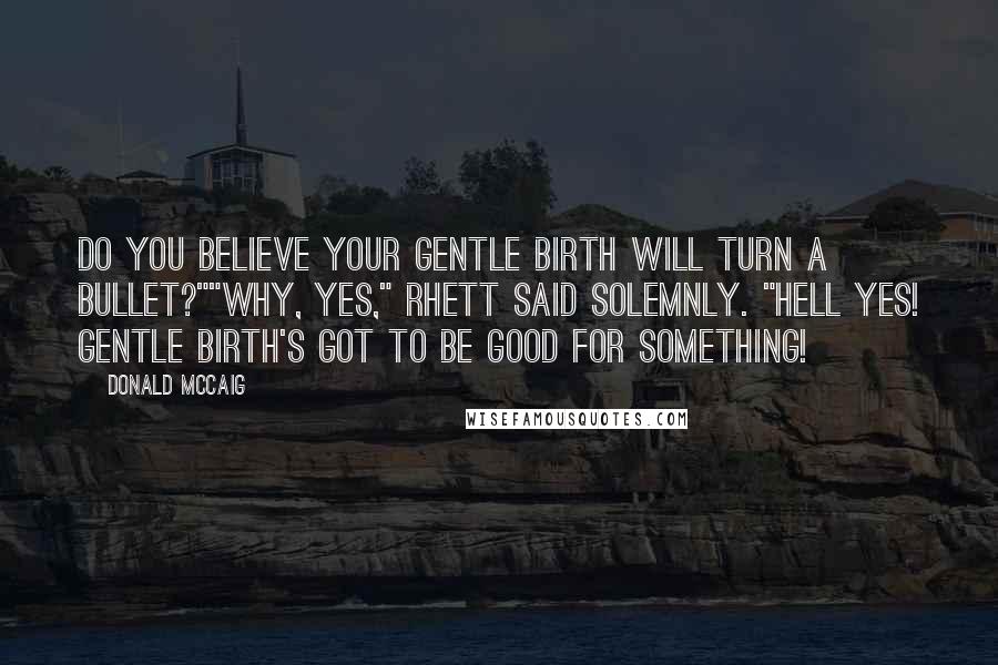 Donald McCaig Quotes: Do you believe your gentle birth will turn a bullet?""Why, yes," Rhett said solemnly. "Hell yes! Gentle birth's got to be good for something!