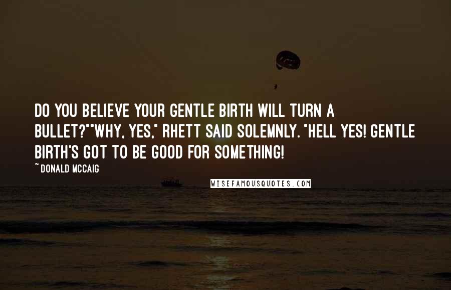 Donald McCaig Quotes: Do you believe your gentle birth will turn a bullet?""Why, yes," Rhett said solemnly. "Hell yes! Gentle birth's got to be good for something!