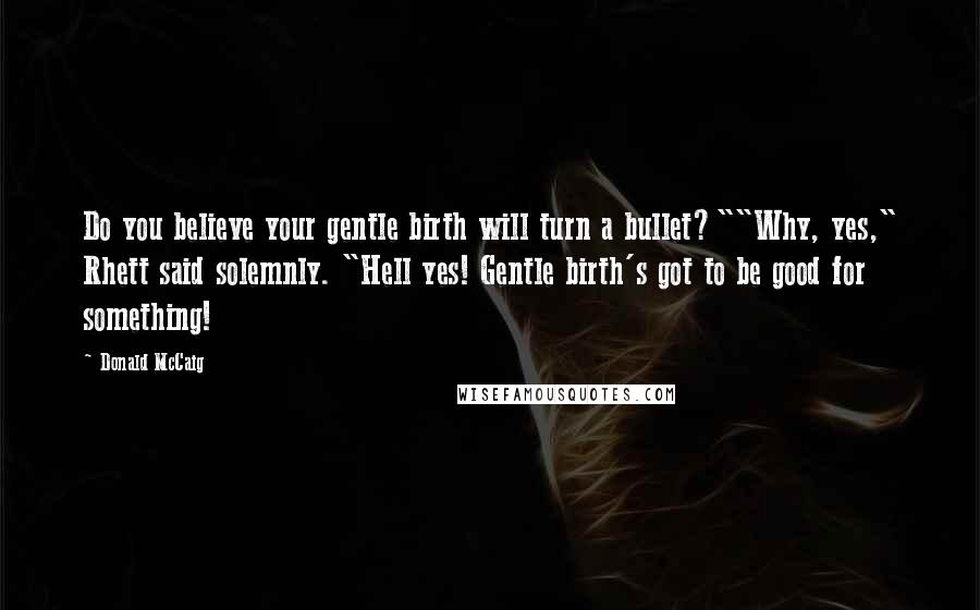 Donald McCaig Quotes: Do you believe your gentle birth will turn a bullet?""Why, yes," Rhett said solemnly. "Hell yes! Gentle birth's got to be good for something!