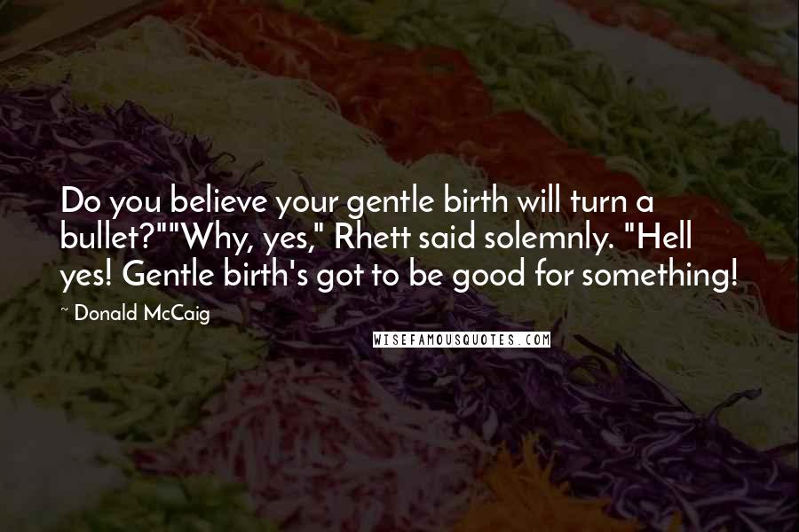 Donald McCaig Quotes: Do you believe your gentle birth will turn a bullet?""Why, yes," Rhett said solemnly. "Hell yes! Gentle birth's got to be good for something!
