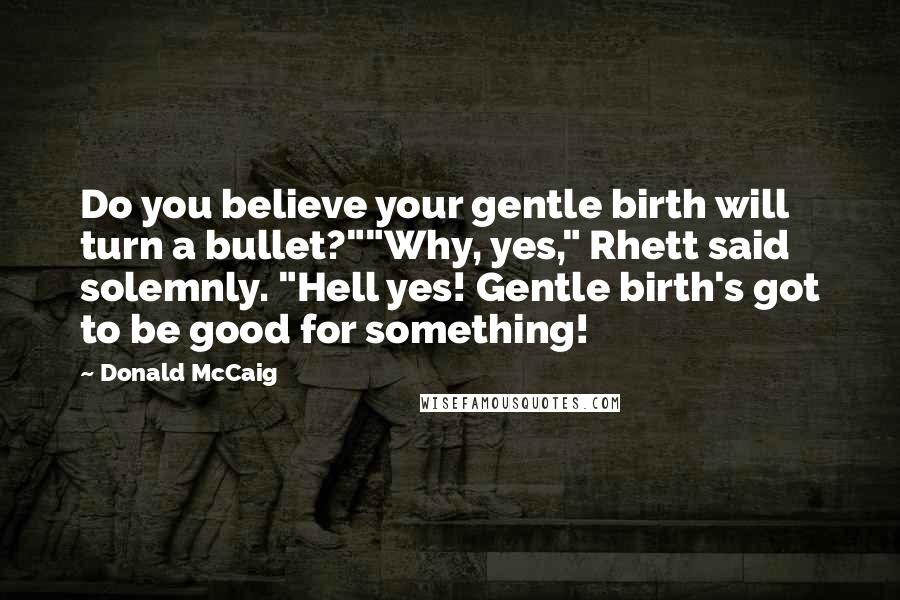 Donald McCaig Quotes: Do you believe your gentle birth will turn a bullet?""Why, yes," Rhett said solemnly. "Hell yes! Gentle birth's got to be good for something!