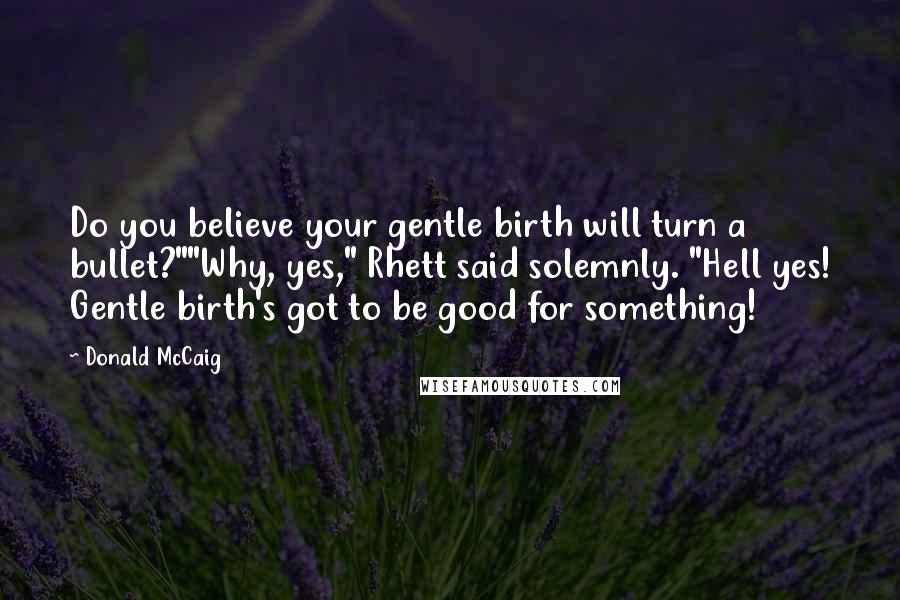 Donald McCaig Quotes: Do you believe your gentle birth will turn a bullet?""Why, yes," Rhett said solemnly. "Hell yes! Gentle birth's got to be good for something!