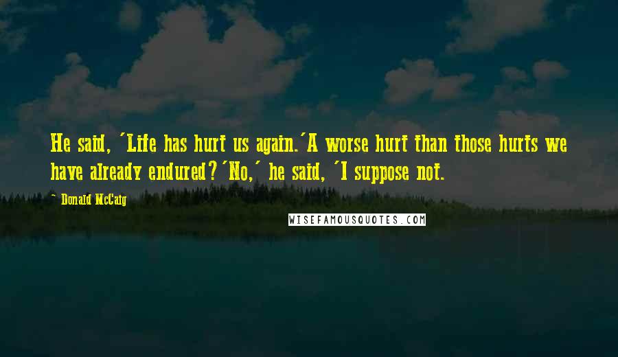 Donald McCaig Quotes: He said, 'Life has hurt us again.'A worse hurt than those hurts we have already endured?'No,' he said, 'I suppose not.